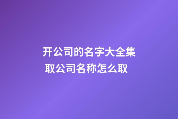 开公司的名字大全集 取公司名称怎么取-第1张-公司起名-玄机派